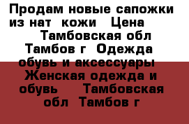 Продам новые сапожки из нат. кожи › Цена ­ 2 000 - Тамбовская обл., Тамбов г. Одежда, обувь и аксессуары » Женская одежда и обувь   . Тамбовская обл.,Тамбов г.